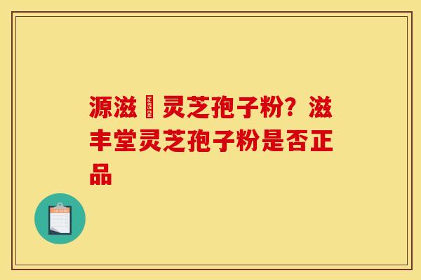 源滋湶灵芝孢子粉?滋丰堂灵芝孢子粉是否正品 源滋湶灵芝孢子粉?滋丰堂灵芝孢子粉是否正品