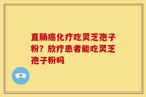 直肠吃灵芝孢子粉?患者能吃灵芝孢子粉吗 直肠吃灵芝孢子粉?患者能吃灵芝孢子粉吗