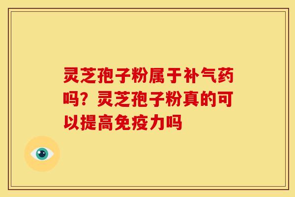 灵芝孢子粉属于药吗?灵芝孢子粉真的可以提高免疫力吗 灵芝孢子粉属于药吗?灵芝孢子粉真的可以提高免疫力吗