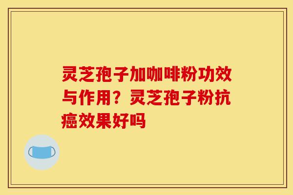灵芝孢子加咖啡粉功效与作用?灵芝孢子粉抗效果好吗 灵芝孢子加咖啡粉功效与作用?灵芝孢子粉抗效果好吗