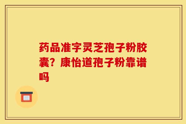 药品准字灵芝孢子粉胶囊?康怡道孢子粉靠谱吗 药品准字灵芝孢子粉胶囊?康怡道孢子粉靠谱吗