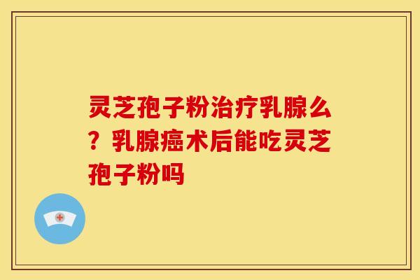 灵芝孢子粉乳腺么?乳腺术后能吃灵芝孢子粉吗 灵芝孢子粉乳腺么?乳腺术后能吃灵芝孢子粉吗
