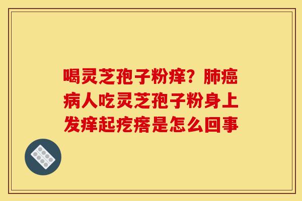 喝灵芝孢子粉痒？人吃灵芝孢子粉身上发痒起疙瘩是怎么回事