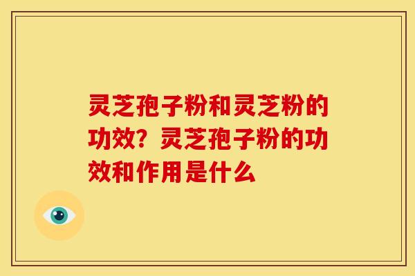 灵芝孢子粉和灵芝粉的功效?灵芝孢子粉的功效和作用是什么 灵芝孢子粉和灵芝粉的功效?灵芝孢子粉的功效和作用是什么