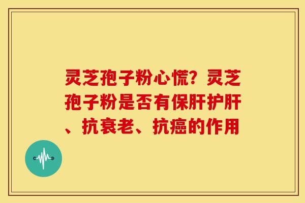 灵芝孢子粉心慌?灵芝孢子粉是否有、抗、抗的作用 灵芝孢子粉心慌?灵芝孢子粉是否有、抗、抗的作用