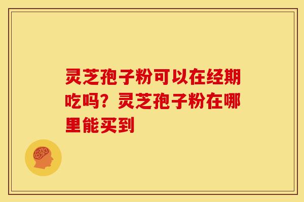灵芝孢子粉可以在经期吃吗?灵芝孢子粉在哪里能买到 灵芝孢子粉可以在经期吃吗?灵芝孢子粉在哪里能买到