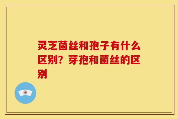 灵芝菌丝和孢子有什么区别?芽孢和菌丝的区别 灵芝菌丝和孢子有什么区别?芽孢和菌丝的区别