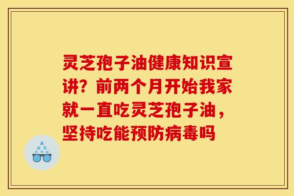 灵芝孢子油健康知识宣讲?前两个月开始我家就一直吃灵芝孢子油,坚持吃能吗 灵芝孢子油健康知识宣讲?前两个月开始我家就一直吃灵芝孢子油,坚持吃能吗