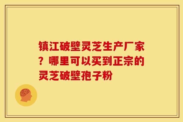 镇江破壁灵芝生产厂家?哪里可以买到正宗的灵芝破壁孢子粉 镇江破壁灵芝生产厂家?哪里可以买到正宗的灵芝破壁孢子粉