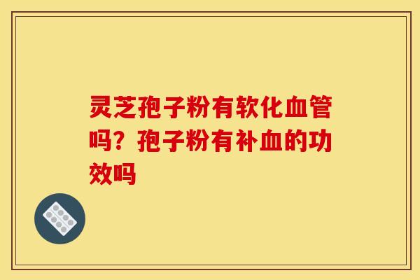 灵芝孢子粉有软化吗?孢子粉有补的功效吗 灵芝孢子粉有软化吗?孢子粉有补的功效吗