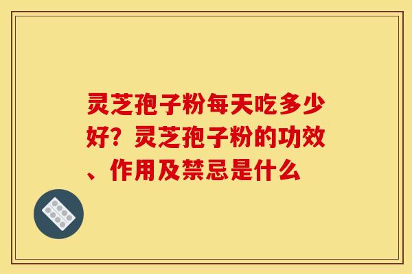 灵芝孢子粉每天吃多少好?灵芝孢子粉的功效、作用及禁忌是什么 灵芝孢子粉每天吃多少好?灵芝孢子粉的功效、作用及禁忌是什么