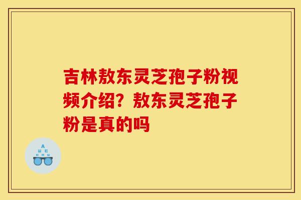 吉林敖东灵芝孢子粉视频介绍?敖东灵芝孢子粉是真的吗 吉林敖东灵芝孢子粉视频介绍?敖东灵芝孢子粉是真的吗