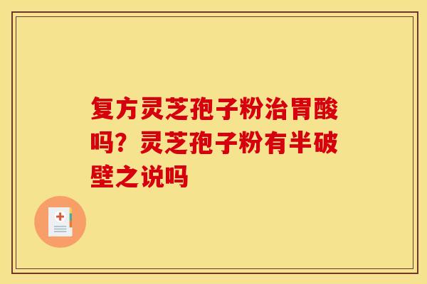 复方灵芝孢子粉胃酸吗？灵芝孢子粉有半破壁之说吗