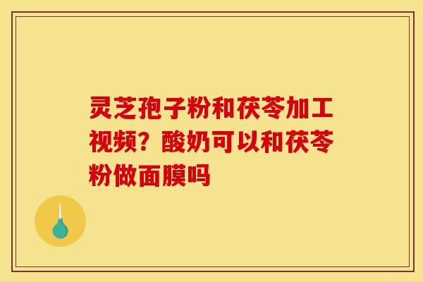 灵芝孢子粉和茯苓加工视频?酸奶可以和茯苓粉做面膜吗 灵芝孢子粉和茯苓加工视频?酸奶可以和茯苓粉做面膜吗