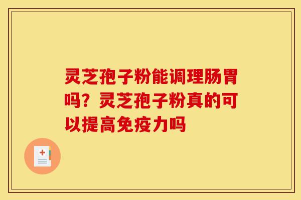 灵芝孢子粉能调理肠胃吗?灵芝孢子粉真的可以提高免疫力吗 灵芝孢子粉能调理肠胃吗?灵芝孢子粉真的可以提高免疫力吗