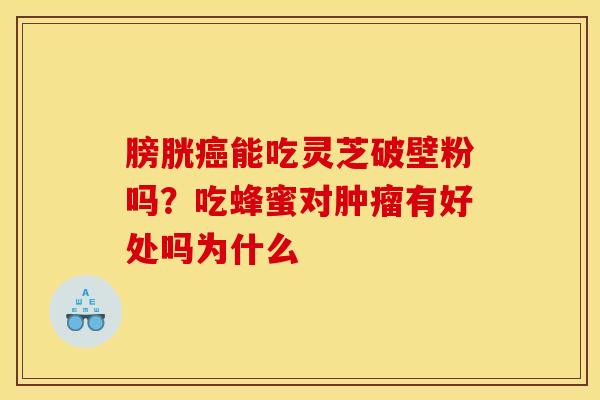 膀胱能吃灵芝破壁粉吗?吃蜂蜜对有好处吗为什么 膀胱能吃灵芝破壁粉吗?吃蜂蜜对有好处吗为什么
