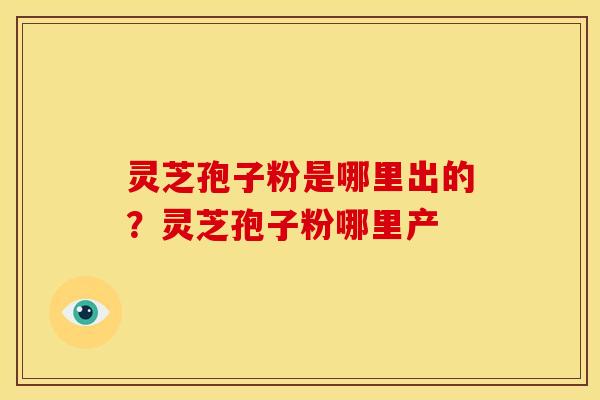 灵芝孢子粉是哪里出的?灵芝孢子粉哪里产 灵芝孢子粉是哪里出的?灵芝孢子粉哪里产