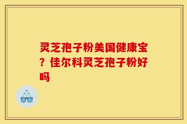 灵芝孢子粉美国健康宝?佳尔科灵芝孢子粉好吗 灵芝孢子粉美国健康宝?佳尔科灵芝孢子粉好吗