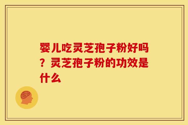 婴儿吃灵芝孢子粉好吗?灵芝孢子粉的功效是什么 婴儿吃灵芝孢子粉好吗?灵芝孢子粉的功效是什么