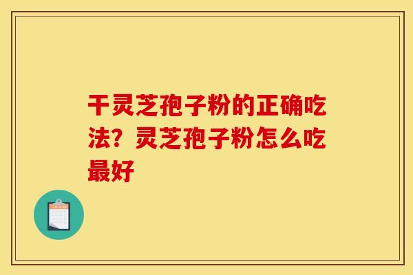 干灵芝孢子粉的正确吃法?灵芝孢子粉怎么吃好 干灵芝孢子粉的正确吃法?灵芝孢子粉怎么吃好