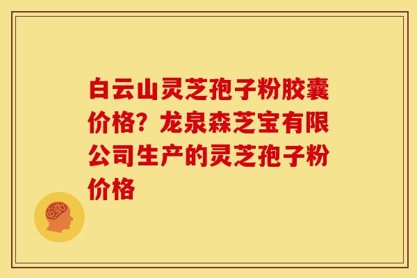 白云山灵芝孢子粉胶囊价格?龙泉森芝宝有限公司生产的灵芝孢子粉价格 白云山灵芝孢子粉胶囊价格?龙泉森芝宝有限公司生产的灵芝孢子粉价格