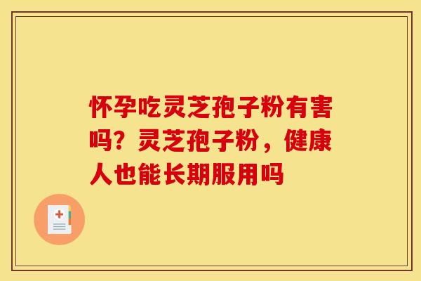 怀孕吃灵芝孢子粉有害吗?灵芝孢子粉,健康人也能长期服用吗 怀孕吃灵芝孢子粉有害吗?灵芝孢子粉,健康人也能长期服用吗