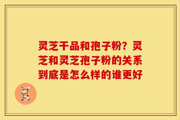 灵芝干品和孢子粉?灵芝和灵芝孢子粉的关系到底是怎么样的谁更好 灵芝干品和孢子粉?灵芝和灵芝孢子粉的关系到底是怎么样的谁更好