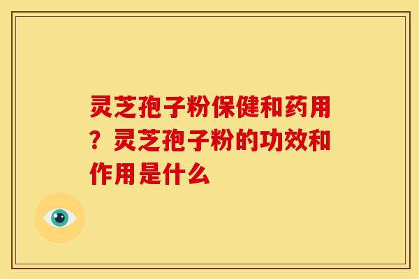 灵芝孢子粉保健和药用？灵芝孢子粉的功效和作用是什么