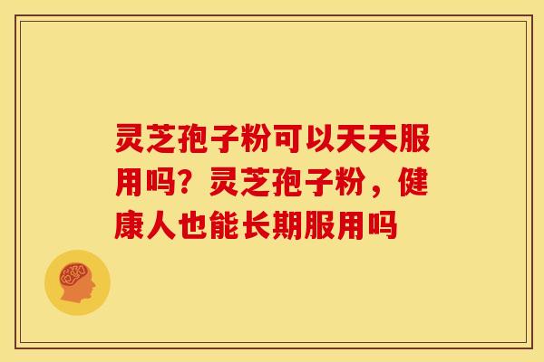 灵芝孢子粉可以天天服用吗?灵芝孢子粉,健康人也能长期服用吗 灵芝孢子粉可以天天服用吗?灵芝孢子粉,健康人也能长期服用吗