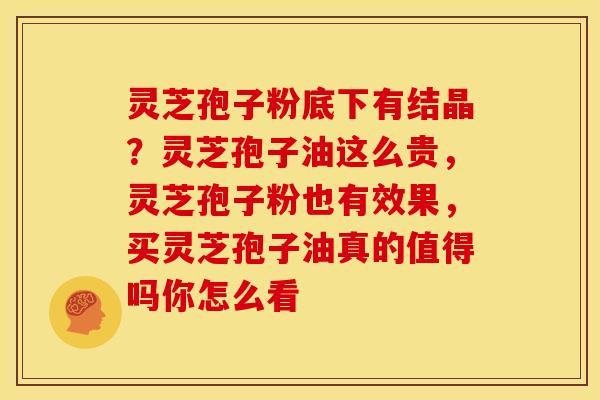 灵芝孢子粉底下有结晶？灵芝孢子油这么贵，灵芝孢子粉也有效果，买灵芝孢子油真的值得吗你怎么看