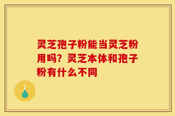 灵芝孢子粉能当灵芝粉用吗?灵芝本体和孢子粉有什么不同 灵芝孢子粉能当灵芝粉用吗?灵芝本体和孢子粉有什么不同