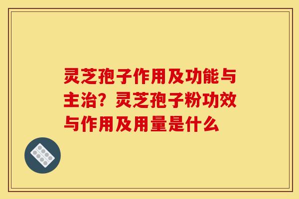 灵芝孢子作用及功能与主?灵芝孢子粉功效与作用及用量是什么 灵芝孢子作用及功能与主?灵芝孢子粉功效与作用及用量是什么