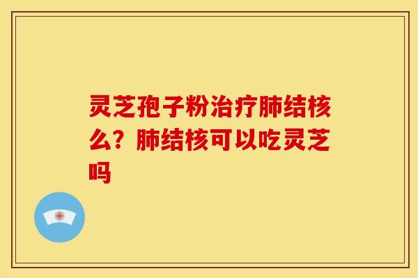 灵芝孢子粉结核么?结核可以吃灵芝吗 灵芝孢子粉结核么?结核可以吃灵芝吗