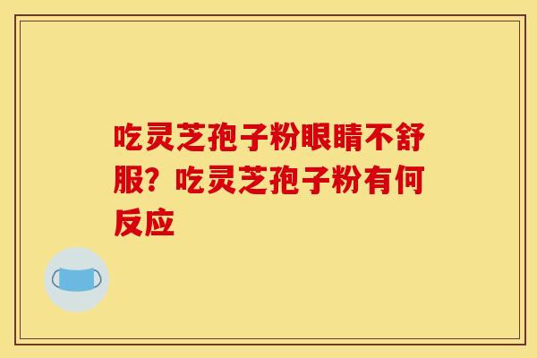 吃灵芝孢子粉眼睛不舒服?吃灵芝孢子粉有何反应 吃灵芝孢子粉眼睛不舒服?吃灵芝孢子粉有何反应