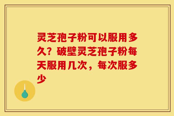 灵芝孢子粉可以服用多久?破壁灵芝孢子粉每天服用几次,每次服多少 灵芝孢子粉可以服用多久?破壁灵芝孢子粉每天服用几次,每次服多少
