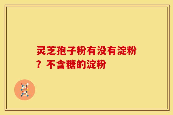灵芝孢子粉有没有淀粉?不含糖的淀粉 灵芝孢子粉有没有淀粉?不含糖的淀粉