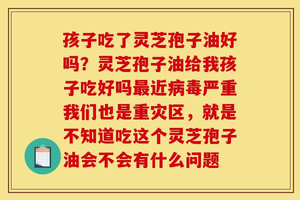 孩子吃了灵芝孢子油好吗?灵芝孢子油给我孩子吃好吗近严重我们也是重灾区,就是不知道吃这个灵芝孢子油会不会有什么问题 孩子吃了灵芝孢子油好吗?灵芝孢子油给我孩子吃好吗近严重我们也是重灾区,就是不知道吃这个灵芝孢子油会不会有什么问题