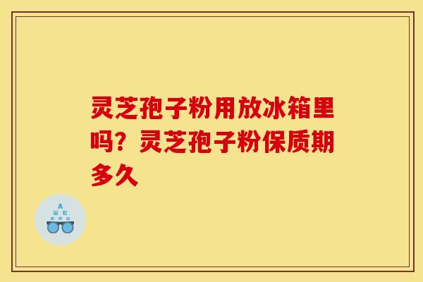 灵芝孢子粉用放冰箱里吗?灵芝孢子粉保质期多久 灵芝孢子粉用放冰箱里吗?灵芝孢子粉保质期多久