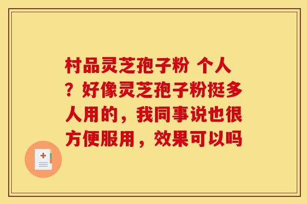 村品灵芝孢子粉 个人？好像灵芝孢子粉挺多人用的，我同事说也很方便服用，效果可以吗