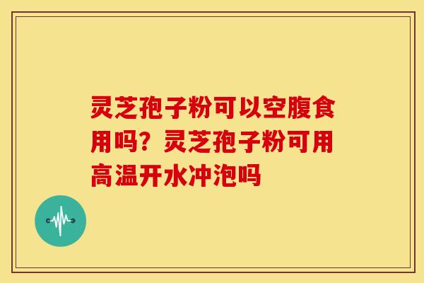 灵芝孢子粉可以空腹食用吗?灵芝孢子粉可用高温开水冲泡吗 灵芝孢子粉可以空腹食用吗?灵芝孢子粉可用高温开水冲泡吗