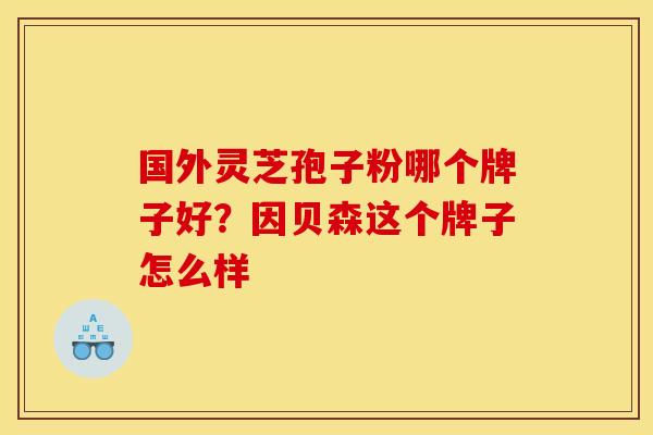 国外灵芝孢子粉哪个牌子好?因贝森这个牌子怎么样 国外灵芝孢子粉哪个牌子好?因贝森这个牌子怎么样
