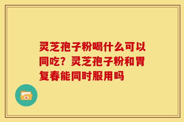 灵芝孢子粉喝什么可以同吃?灵芝孢子粉和胃复春能同时服用吗 灵芝孢子粉喝什么可以同吃?灵芝孢子粉和胃复春能同时服用吗