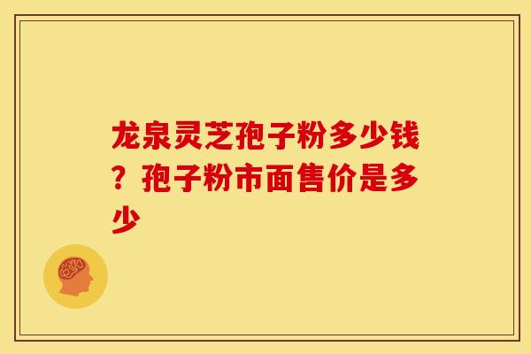 龙泉灵芝孢子粉多少钱?孢子粉市面售价是多少 龙泉灵芝孢子粉多少钱?孢子粉市面售价是多少