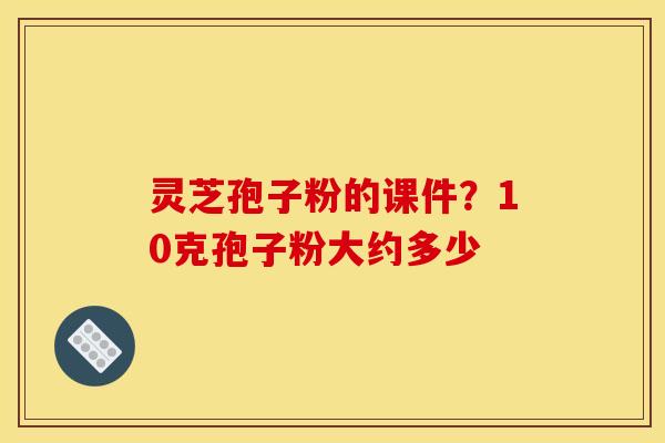 灵芝孢子粉的课件？10克孢子粉大约多少