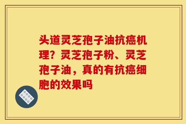 头道灵芝孢子油抗机理?灵芝孢子粉、灵芝孢子油,真的有抗细胞的效果吗 头道灵芝孢子油抗机理?灵芝孢子粉、灵芝孢子油,真的有抗细胞的效果吗