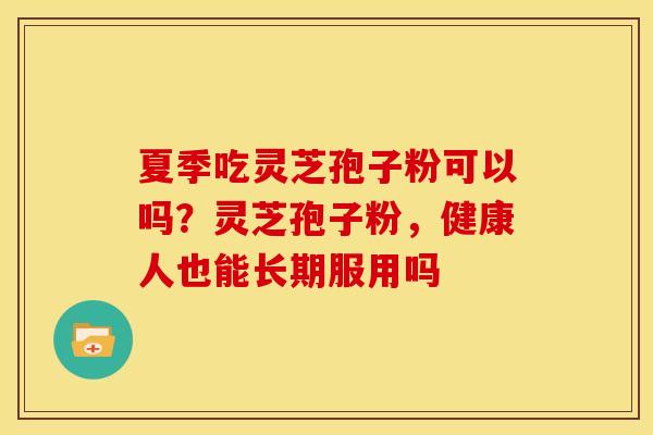 夏季吃灵芝孢子粉可以吗?灵芝孢子粉,健康人也能长期服用吗 夏季吃灵芝孢子粉可以吗?灵芝孢子粉,健康人也能长期服用吗