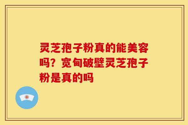 灵芝孢子粉真的能美容吗?宽甸破壁灵芝孢子粉是真的吗 灵芝孢子粉真的能美容吗?宽甸破壁灵芝孢子粉是真的吗
