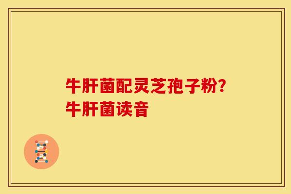 牛菌配灵芝孢子粉?牛菌读音 牛菌配灵芝孢子粉?牛菌读音
