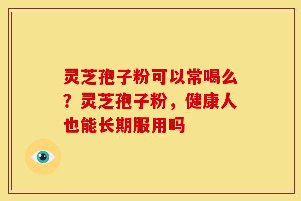 灵芝孢子粉可以常喝么?灵芝孢子粉,健康人也能长期服用吗 灵芝孢子粉可以常喝么?灵芝孢子粉,健康人也能长期服用吗