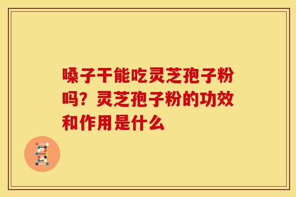 嗓子干能吃灵芝孢子粉吗?灵芝孢子粉的功效和作用是什么 嗓子干能吃灵芝孢子粉吗?灵芝孢子粉的功效和作用是什么